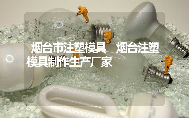 烟台市注塑模具 烟台注塑模具制作生产厂家